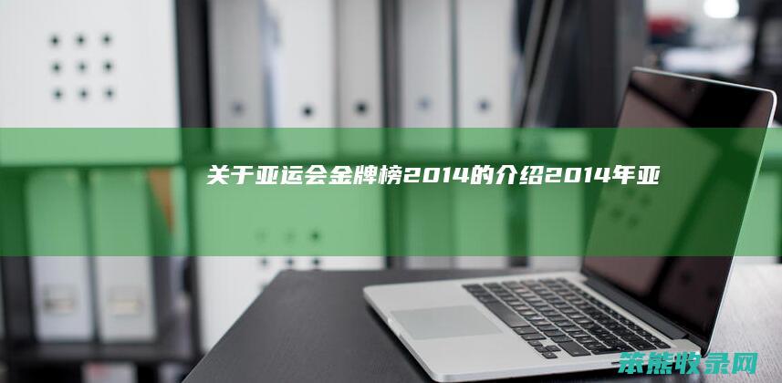 关于亚运会金牌榜2014的介绍（2014年亚运会金牌榜）