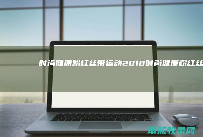 时尚健康粉红丝带运动（2018时尚健康粉红丝带）