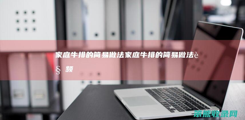 家庭牛排的简易做法（家庭牛排的简易做法视频）