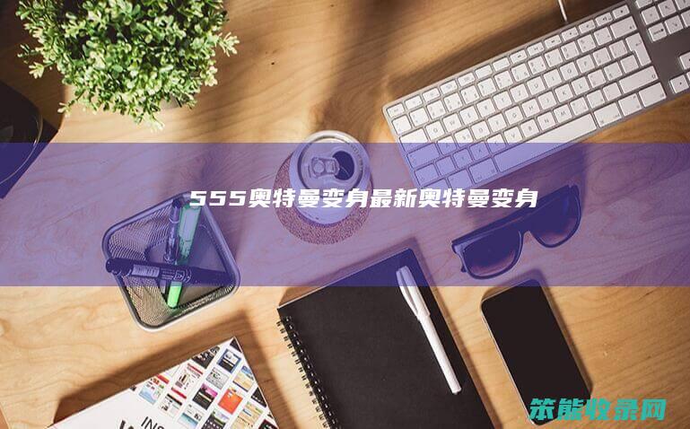 555奥特曼变身（最新奥特曼变身）