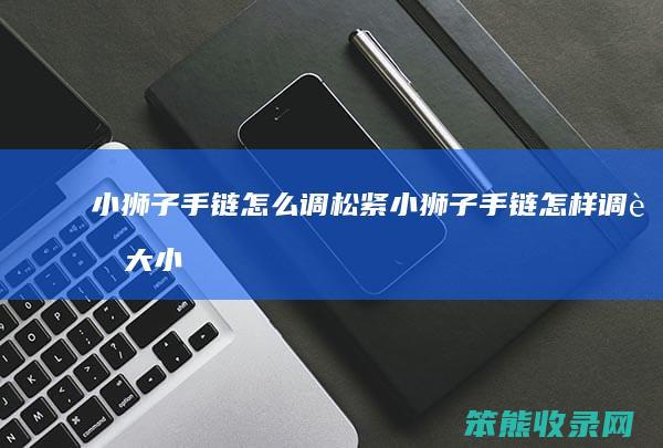 小狮子手链怎么调松紧（小狮子手链怎样调节大小）