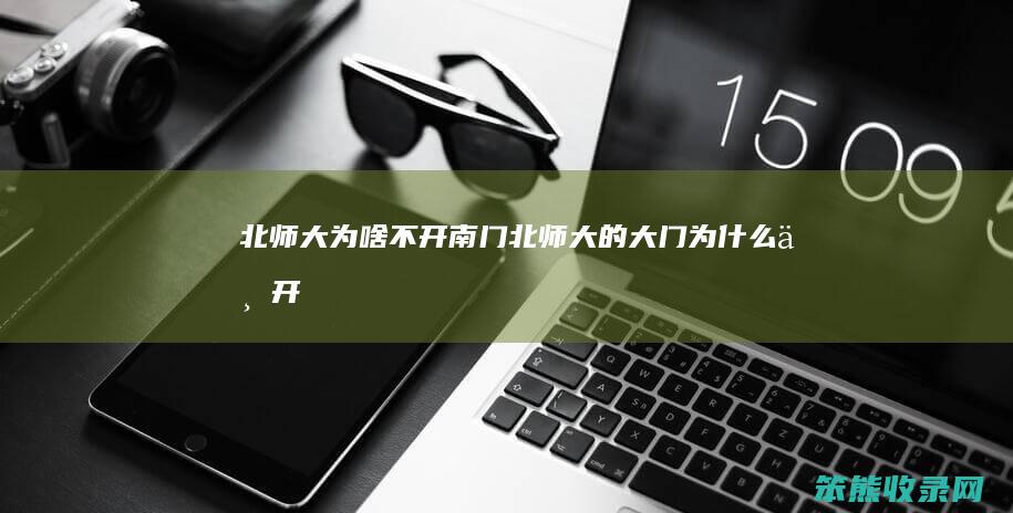 北师大为啥不开南门（北师大的大门为什么不开）
