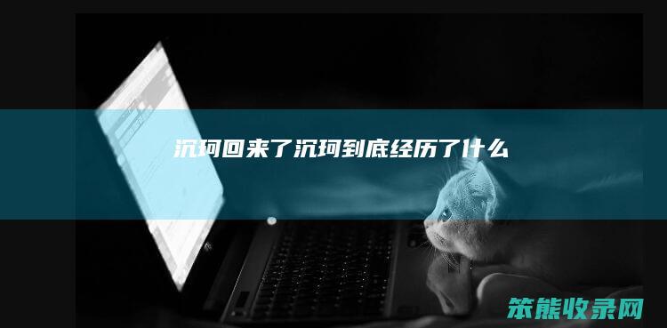 沉珂回来了（沉珂到底经历了什么）