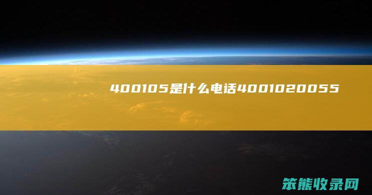 400105是什么电话（4001020055是什么电话）