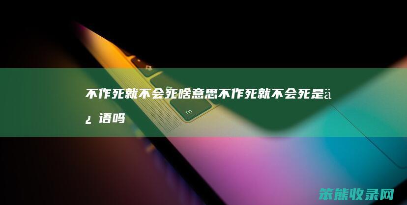 不作死就不会死啥意思（不作死就不会死是俗语吗）