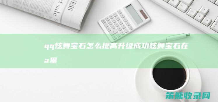 qq炫舞宝石怎么提高升级成功（炫舞宝石在哪里合成）