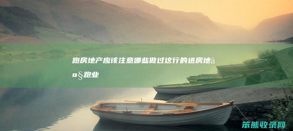 跑房地产应该注意哪些做过这行的进（房地产跑业务是什么意思）