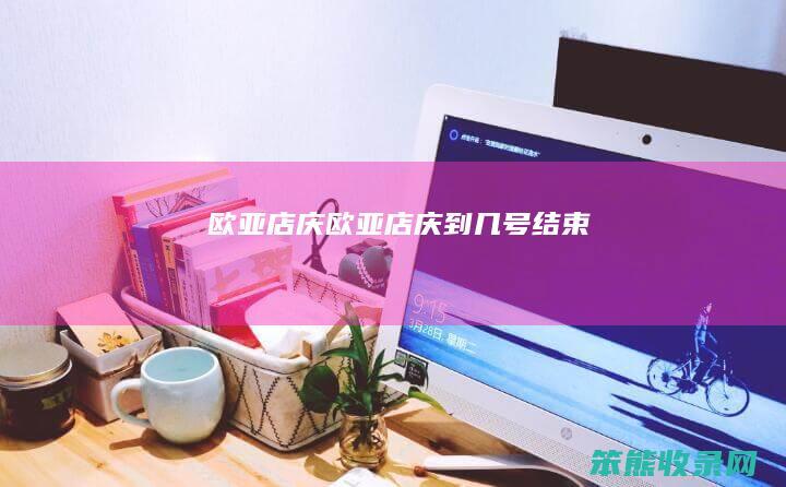 欧亚店庆（欧亚店庆到几号结束）