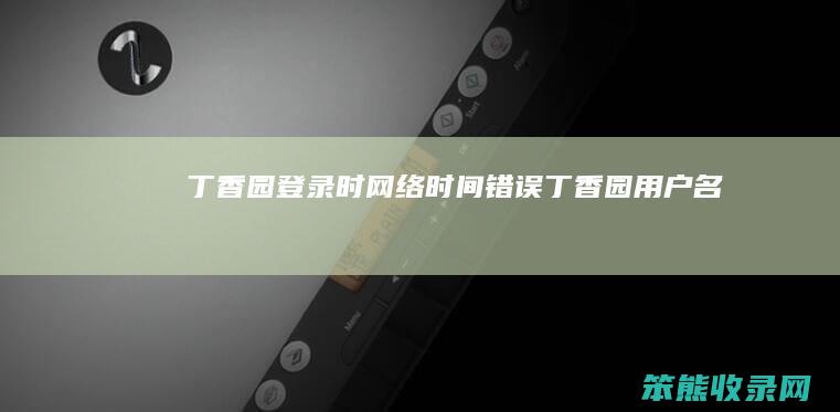 丁香园登录时网络时间错误（丁香园用户名）