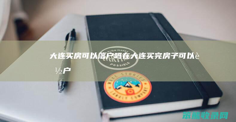 大连买房可以落户吗（在大连买完房子,可以落户吗）