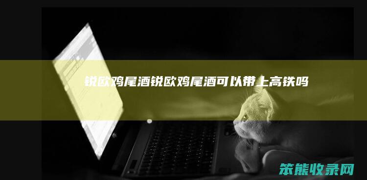 锐欧鸡尾酒（锐欧鸡尾酒可以带上高铁吗）