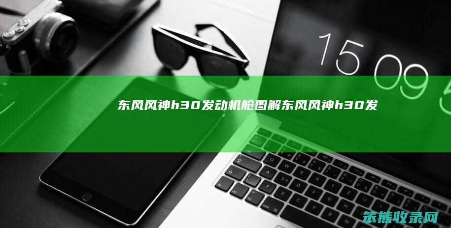 东风风神h30发动机舱图解（东风风神h30发动机舱图解说明）