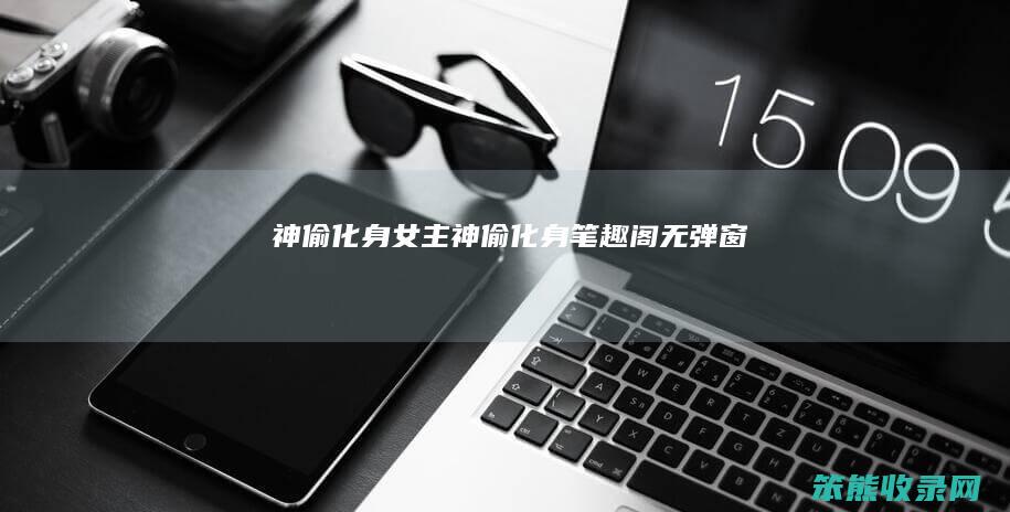 神偷化身女主（神偷化身笔趣阁无弹窗）
