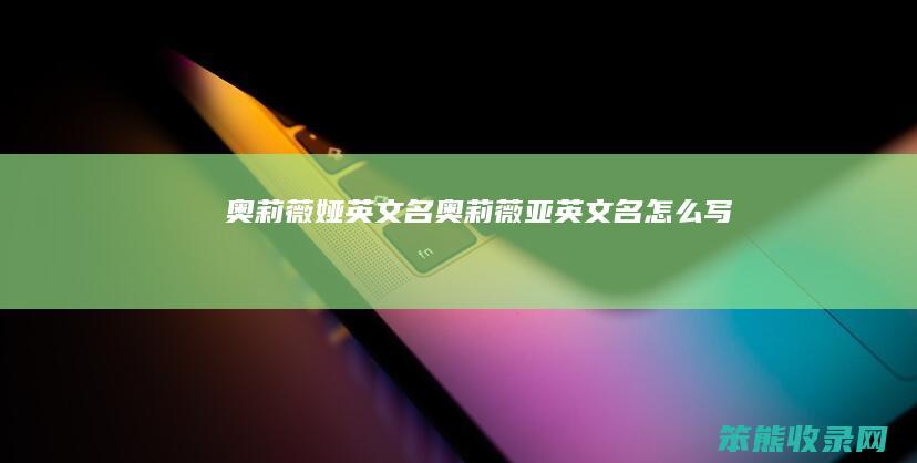 奥莉薇娅英文名（奥莉薇亚英文名怎么写）