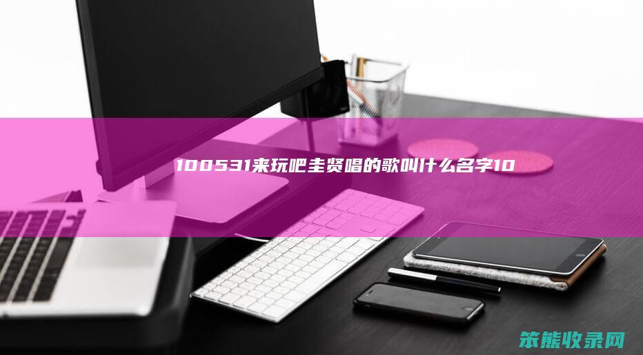 100531来玩吧圭贤唱的歌叫什么名字（100531来玩吧圭贤唱的歌叫什么名字）