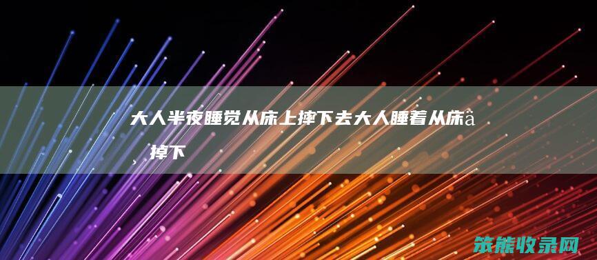 大人半夜睡觉从床上摔下去（大人睡着从床上掉下去）
