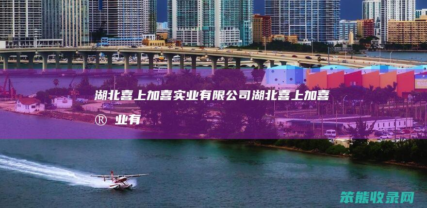 湖北喜上加喜实业有限公司（湖北喜上加喜实业有限公司）