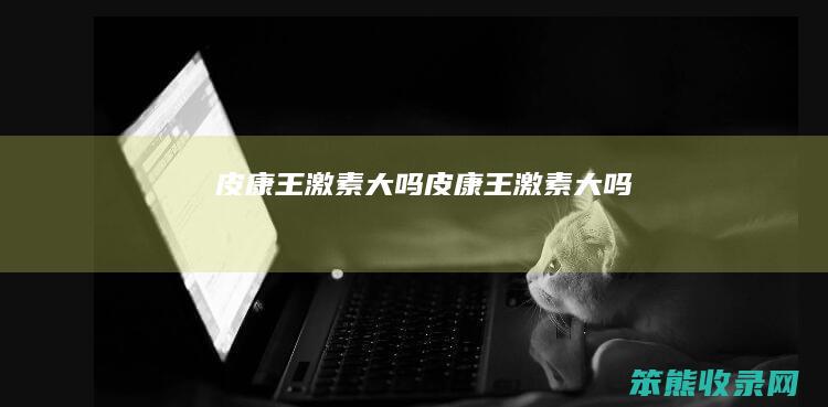 皮康王激素大吗（皮康王激素大吗）