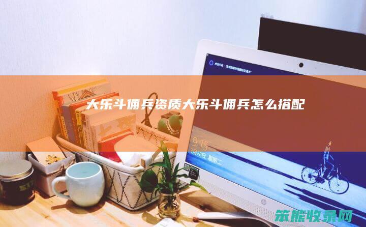 大乐斗佣兵资质（大乐斗佣兵怎么搭配）