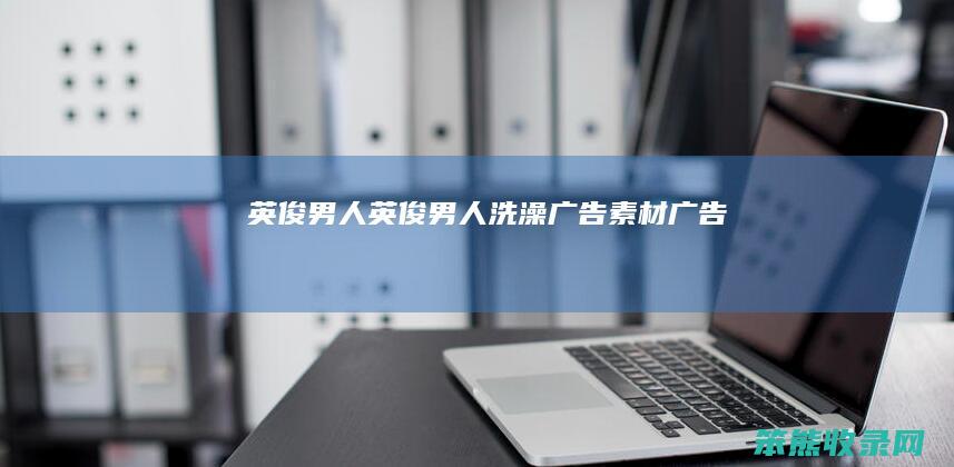 英俊男人（英俊男人洗澡广告素材广告）