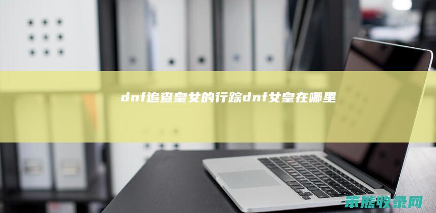 dnf追查皇女的行踪（dnf女皇在哪里）