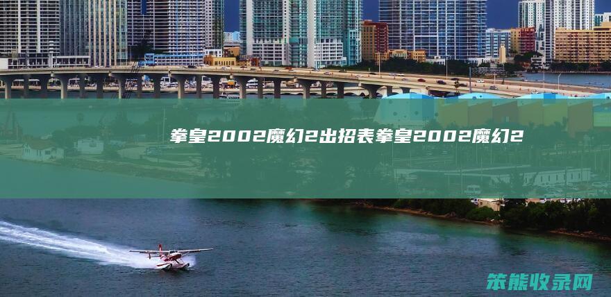 拳皇2002魔幻2出招表（拳皇2002魔幻2出招表与技能详情）