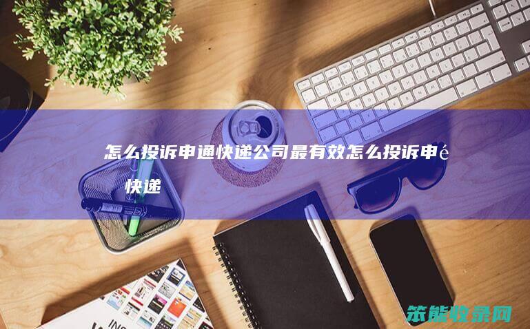 怎么投诉申通快递公司最有效（怎么投诉申通快递公司最有效）