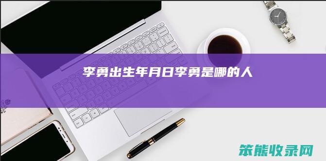 李勇出生年月日（李勇是哪的人）