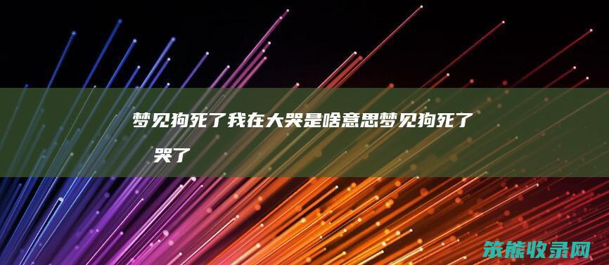 梦见狗死了我在大哭是啥意思（梦见狗死了我哭了）