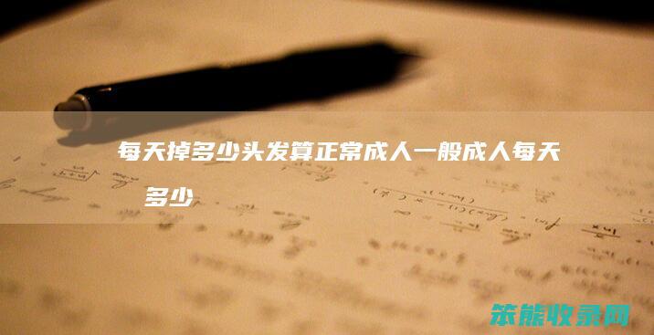 每天掉多少头发算正常成人（一般成人每天掉多少头发）