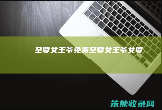 至尊女王爷免费（至尊女王爷女尊）