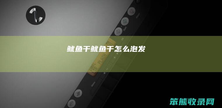 鱿鱼干（鱿鱼干怎么泡发）