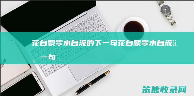 花自飘零水自流的下一句（花自飘零水自流下一句是什么意思）