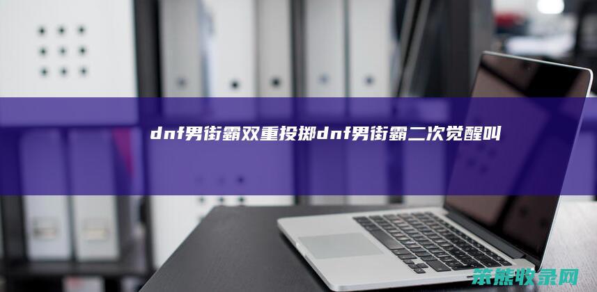 dnf男街霸双重投掷（dnf男街霸二次觉醒叫什么）