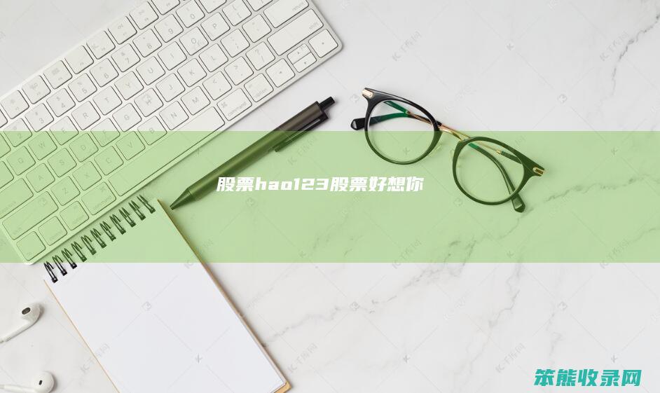 股票hao123（股票好想你）