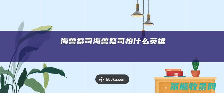 海兽祭司（海兽祭司怕什么英雄）