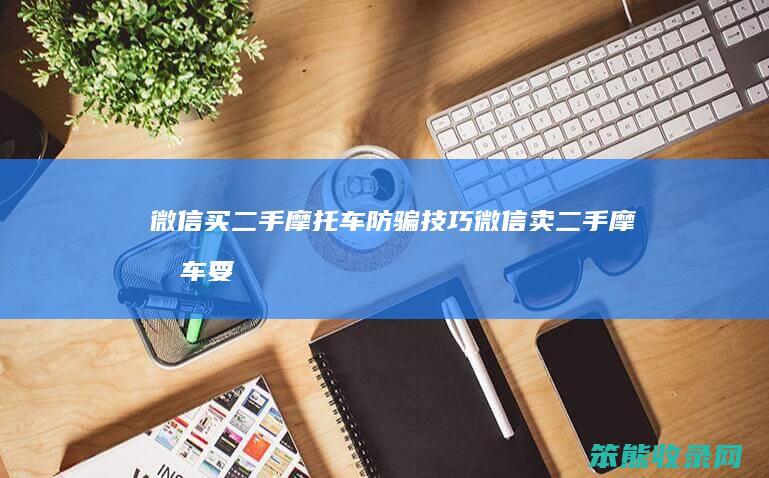 微信买二手摩托车防骗技巧（微信卖二手摩托车要定金的可信吗）