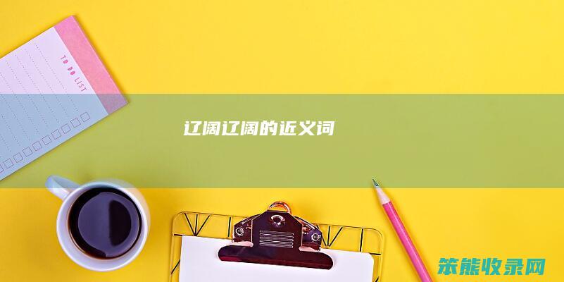 辽阔（辽阔的近义词）