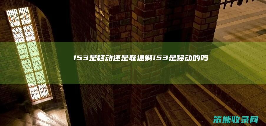 153是移动还是联通啊（153是移动的吗）
