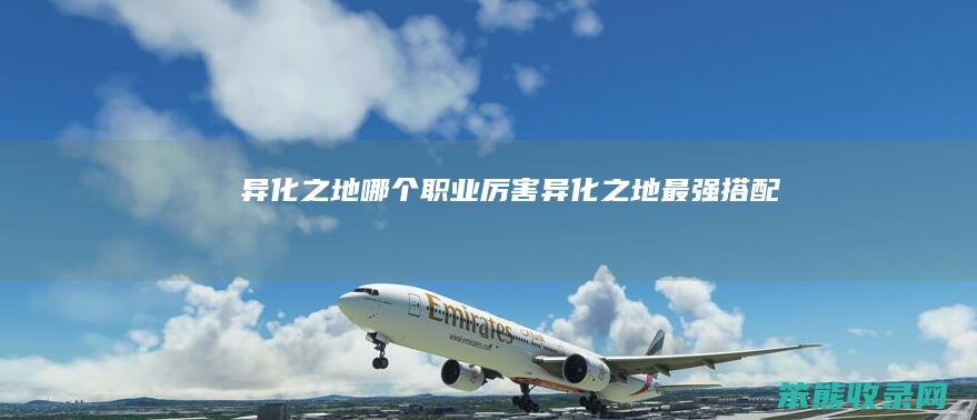 异化之地哪个职业厉害（异化之地最强搭配）