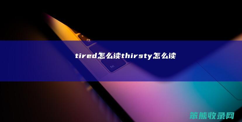 tired怎么读（thirsty怎么读）