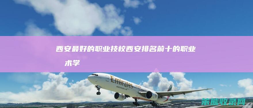 西安最好的职业技校（西安排名前十的职业技术学校）