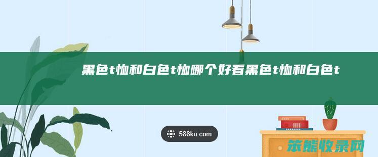 黑色t恤和白色t恤哪个好看（黑色t恤和白色t恤哪个显瘦）