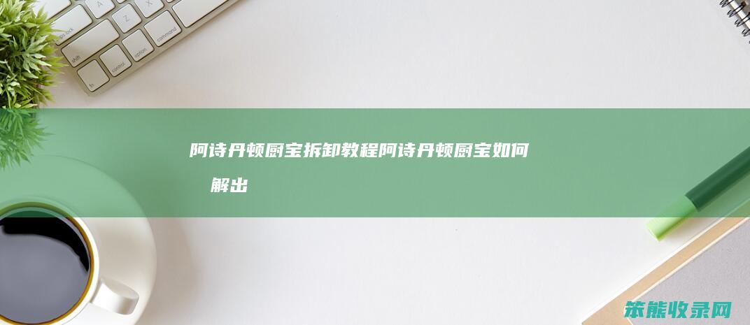 阿诗丹顿厨宝拆卸教程（阿诗丹顿厨宝如何拆解出内胆）