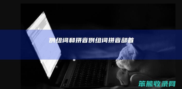 例组词和拼音（例组词拼音部首）
