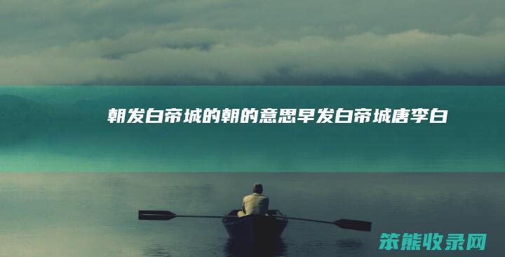 朝发白帝城的朝的意思（早发白帝城唐李白）