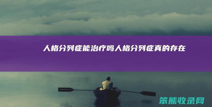 人格分列症能治疗吗（人格分列症真的存在吗）