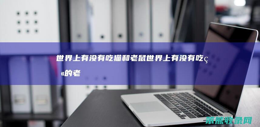 世界上有没有吃猫和老鼠世界上有没有吃猫的老