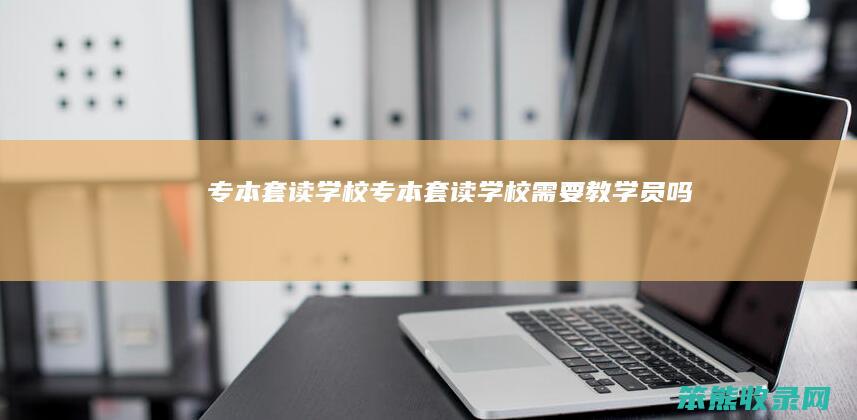 专本套读学校（专本套读学校需要教学员吗）