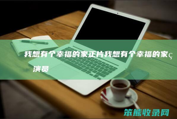 我想有个幸福的家正片（我想有个幸福的家的演员表）